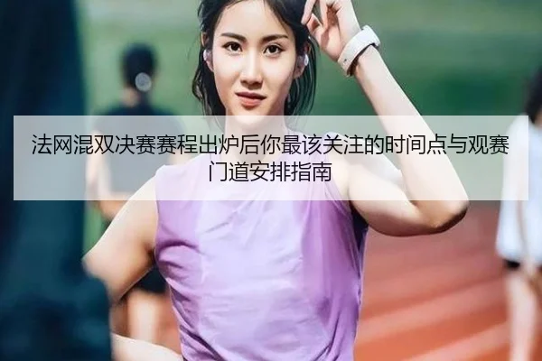 法网混双决赛赛程出炉后你最该关注的时间点与观赛门道安排指南